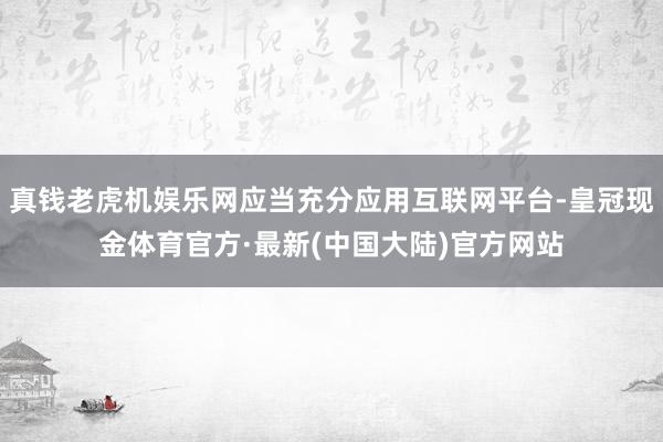 真钱老虎机娱乐网应当充分应用互联网平台-皇冠现金体育官方·最新(中国大陆)官方网站