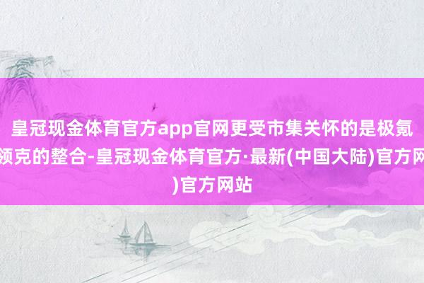 皇冠现金体育官方app官网更受市集关怀的是极氪和领克的整合-皇冠现金体育官方·最新(中国大陆)官方网站