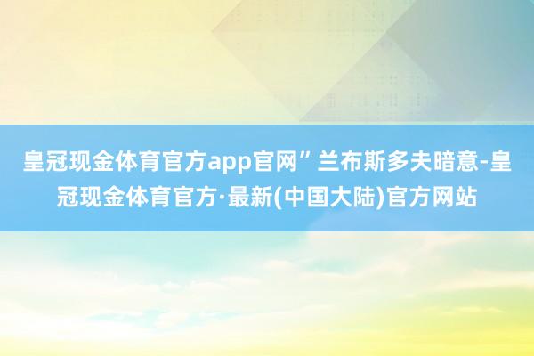 皇冠现金体育官方app官网”　　兰布斯多夫暗意-皇冠现金体育官方·最新(中国大陆)官方网站