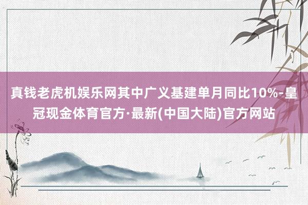 真钱老虎机娱乐网其中广义基建单月同比10%-皇冠现金体育官方·最新(中国大陆)官方网站