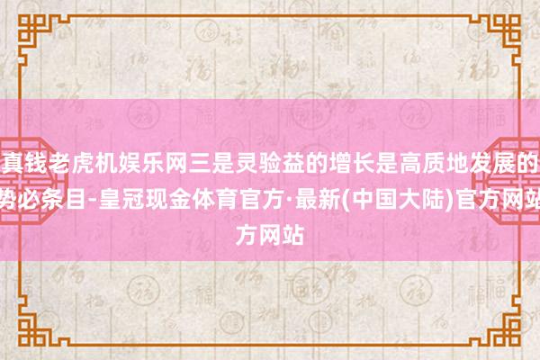 真钱老虎机娱乐网三是灵验益的增长是高质地发展的势必条目-皇冠现金体育官方·最新(中国大陆)官方网站