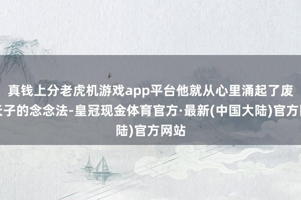 真钱上分老虎机游戏app平台他就从心里涌起了废立天子的念念法-皇冠现金体育官方·最新(中国大陆)官方网站