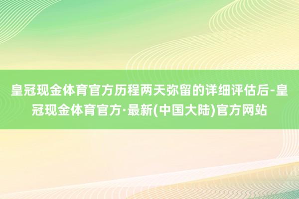 皇冠现金体育官方　　历程两天弥留的详细评估后-皇冠现金体育官方·最新(中国大陆)官方网站