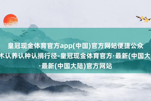 皇冠现金体育官方app(中国)官方网站便捷公众线上参与树木认养认种认捐行径-皇冠现金体育官方·最新(中国大陆)官方网站