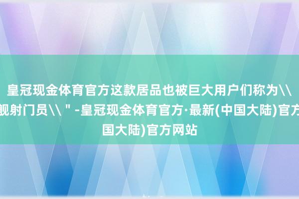 皇冠现金体育官方这款居品也被巨大用户们称为\＂旗舰射门员\＂-皇冠现金体育官方·最新(中国大陆)官方网站