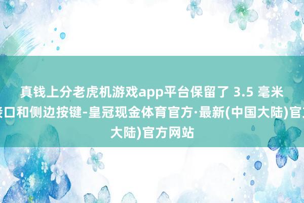 真钱上分老虎机游戏app平台保留了 3.5 毫米耳机接口和侧边按键-皇冠现金体育官方·最新(中国大陆)官方网站