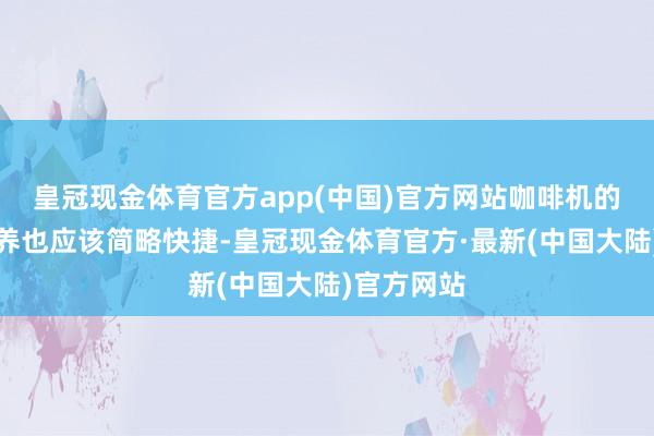 皇冠现金体育官方app(中国)官方网站咖啡机的清洁和休养也应该简略快捷-皇冠现金体育官方·最新(中国大陆)官方网站