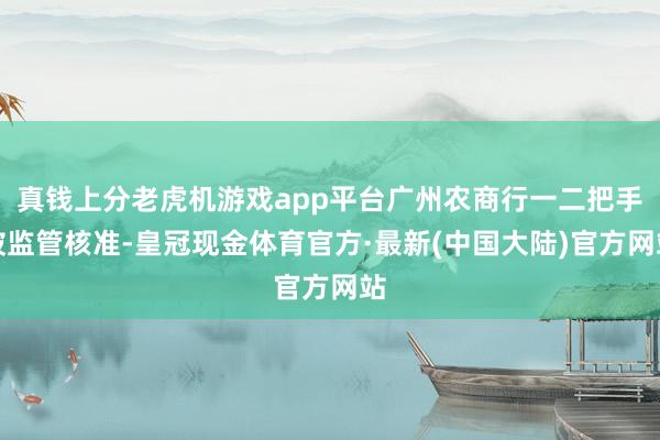 真钱上分老虎机游戏app平台广州农商行一二把手被监管核准-皇冠现金体育官方·最新(中国大陆)官方网站