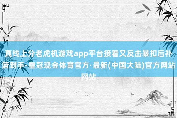 真钱上分老虎机游戏app平台接着又反击暴扣后补篮到手-皇冠现金体育官方·最新(中国大陆)官方网站