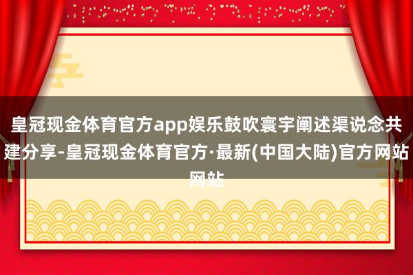 皇冠现金体育官方app娱乐鼓吹寰宇阐述渠说念共建分享-皇冠现金体育官方·最新(中国大陆)官方网站