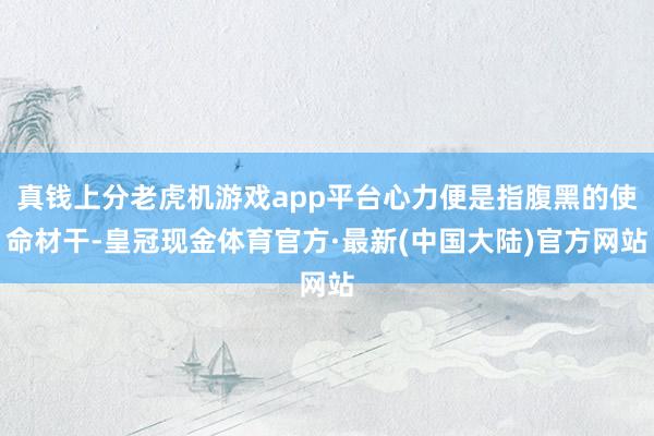 真钱上分老虎机游戏app平台心力便是指腹黑的使命材干-皇冠现金体育官方·最新(中国大陆)官方网站