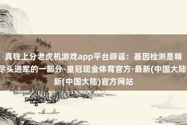 真钱上分老虎机游戏app平台辟谣：基因检测是精确医疗中尽头进军的一部分-皇冠现金体育官方·最新(中国大陆)官方网站