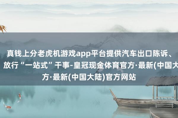 真钱上分老虎机游戏app平台提供汽车出口陈诉、窥伺、通关、放行“一站式”干事-皇冠现金体育官方·最新(中国大陆)官方网站