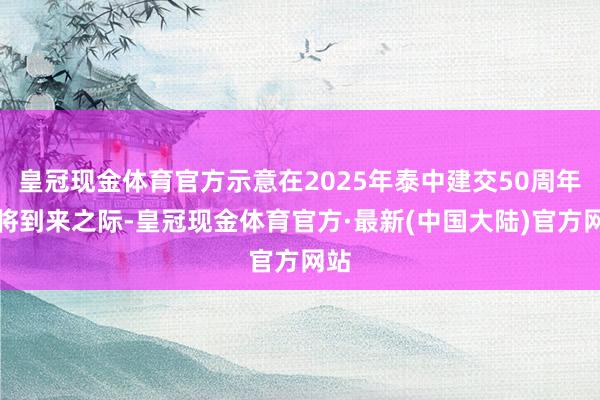 皇冠现金体育官方示意在2025年泰中建交50周年行将到来之际-皇冠现金体育官方·最新(中国大陆)官方网站