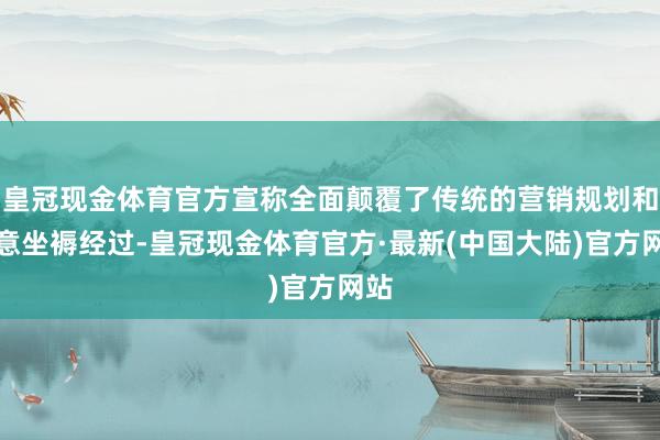 皇冠现金体育官方宣称全面颠覆了传统的营销规划和创意坐褥经过-皇冠现金体育官方·最新(中国大陆)官方网站