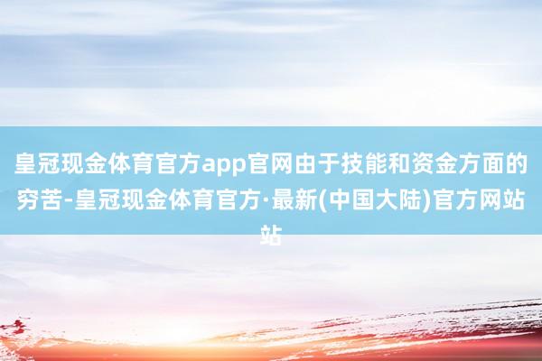 皇冠现金体育官方app官网由于技能和资金方面的穷苦-皇冠现金体育官方·最新(中国大陆)官方网站