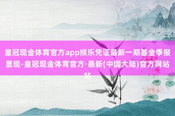 皇冠现金体育官方app娱乐凭证最新一期基金季报显现-皇冠现金体育官方·最新(中国大陆)官方网站