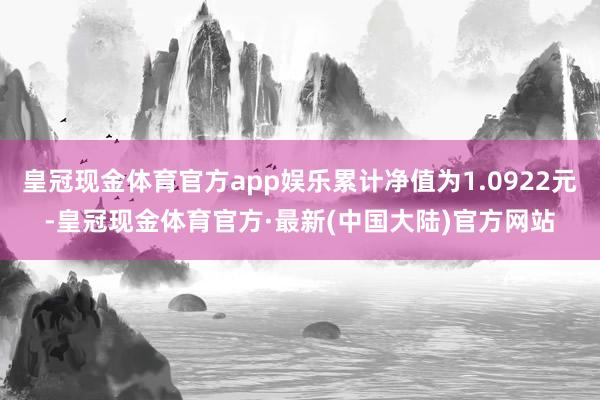 皇冠现金体育官方app娱乐累计净值为1.0922元-皇冠现金体育官方·最新(中国大陆)官方网站