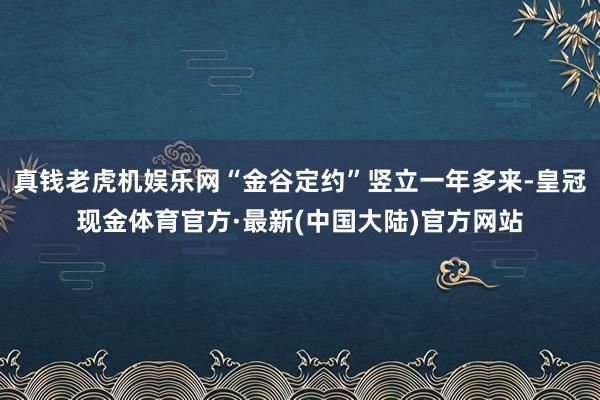 真钱老虎机娱乐网“金谷定约”竖立一年多来-皇冠现金体育官方·最新(中国大陆)官方网站