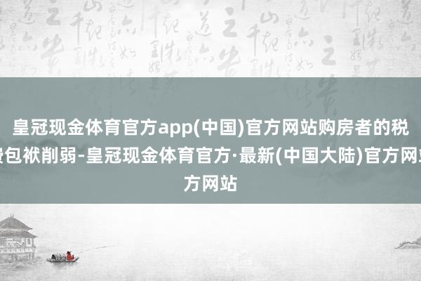 皇冠现金体育官方app(中国)官方网站购房者的税费包袱削弱-皇冠现金体育官方·最新(中国大陆)官方网站