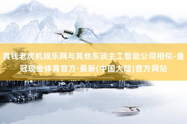 真钱老虎机娱乐网与其他东谈主工智能公司相似-皇冠现金体育官方·最新(中国大陆)官方网站