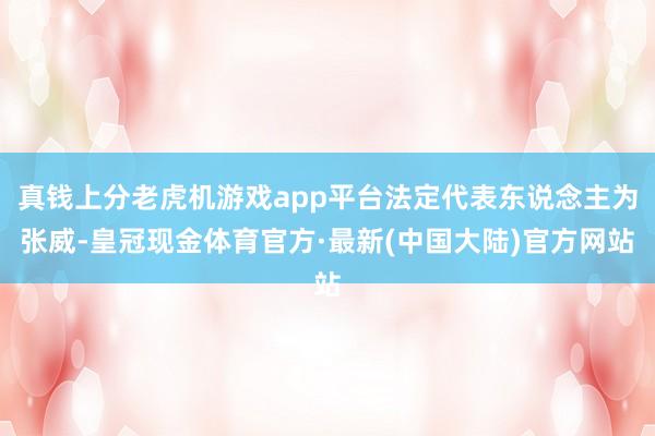 真钱上分老虎机游戏app平台法定代表东说念主为张威-皇冠现金体育官方·最新(中国大陆)官方网站