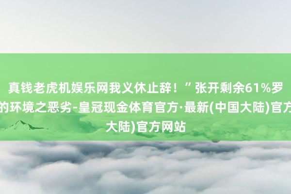 真钱老虎机娱乐网我义休止辞！”张开剩余61%罗布泊的环境之恶劣-皇冠现金体育官方·最新(中国大陆)官方网站