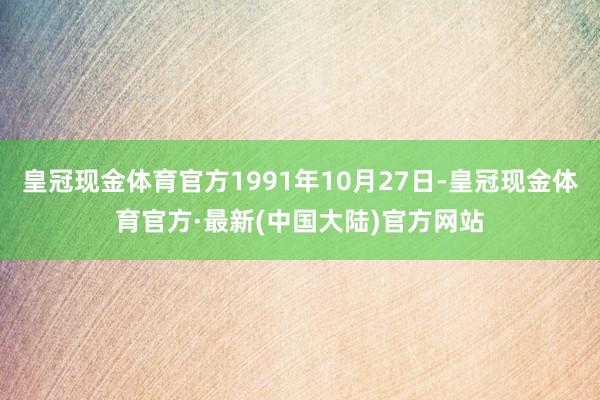 皇冠现金体育官方1991年10月27日-皇冠现金体育官方·最新(中国大陆)官方网站