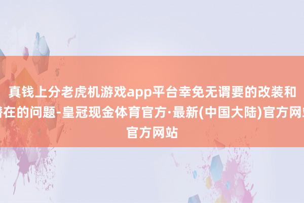 真钱上分老虎机游戏app平台幸免无谓要的改装和潜在的问题-皇冠现金体育官方·最新(中国大陆)官方网站