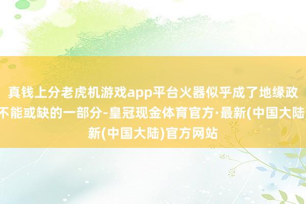 真钱上分老虎机游戏app平台火器似乎成了地缘政事博弈中不能或缺的一部分-皇冠现金体育官方·最新(中国大陆)官方网站