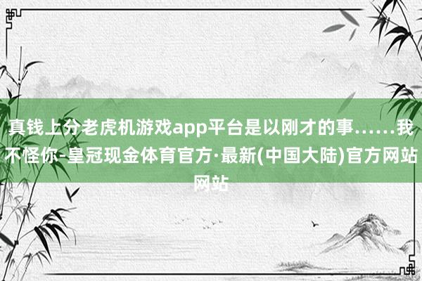 真钱上分老虎机游戏app平台是以刚才的事……我不怪你-皇冠现金体育官方·最新(中国大陆)官方网站