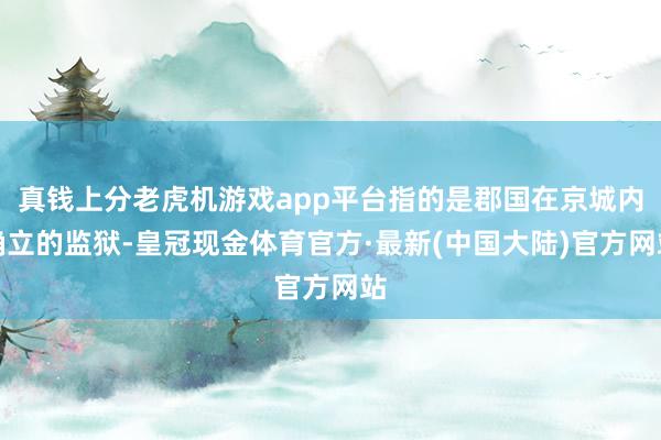 真钱上分老虎机游戏app平台指的是郡国在京城内确立的监狱-皇冠现金体育官方·最新(中国大陆)官方网站