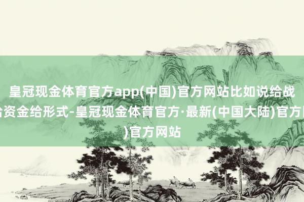 皇冠现金体育官方app(中国)官方网站比如说给战术给资金给形式-皇冠现金体育官方·最新(中国大陆)官方网站