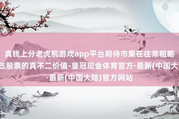 真钱上分老虎机游戏app平台期待市集在往常粗略正确评估这些股票的真不二价值-皇冠现金体育官方·最新(中国大陆)官方网站