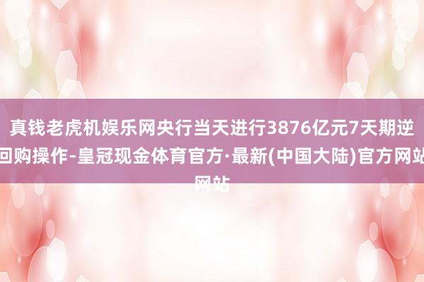 真钱老虎机娱乐网央行当天进行3876亿元7天期逆回购操作-皇冠现金体育官方·最新(中国大陆)官方网站