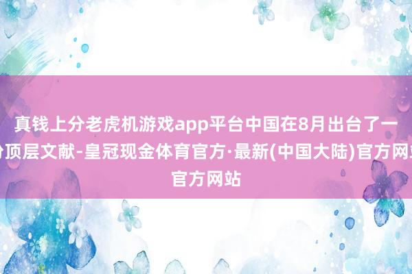 真钱上分老虎机游戏app平台中国在8月出台了一份顶层文献-皇冠现金体育官方·最新(中国大陆)官方网站