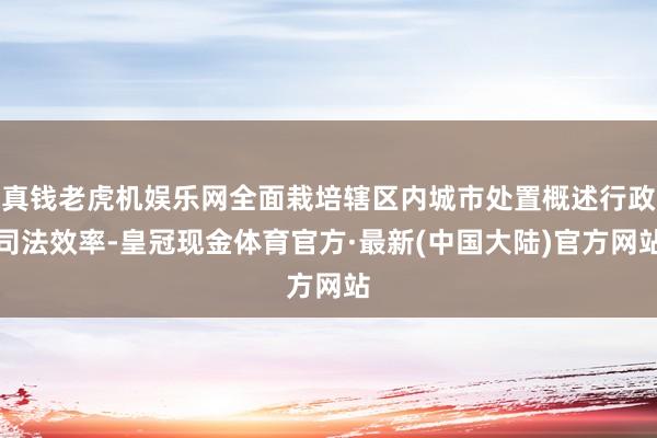 真钱老虎机娱乐网全面栽培辖区内城市处置概述行政司法效率-皇冠现金体育官方·最新(中国大陆)官方网站