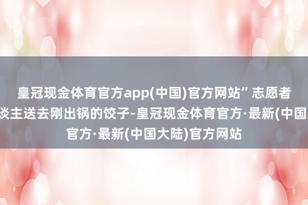 皇冠现金体育官方app(中国)官方网站”志愿者们给环卫工东谈主送去刚出锅的饺子-皇冠现金体育官方·最新(中国大陆)官方网站