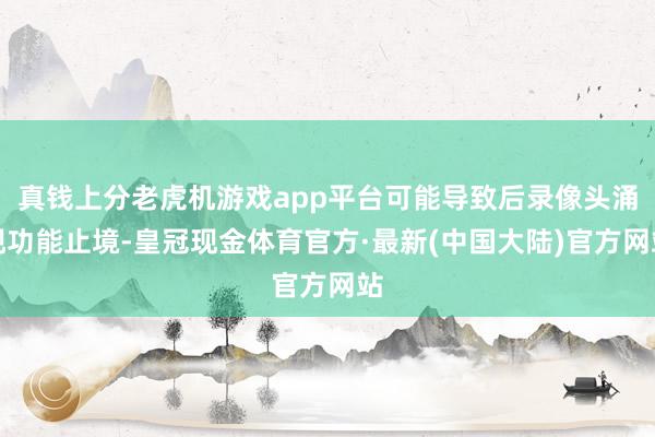 真钱上分老虎机游戏app平台可能导致后录像头涌现功能止境-皇冠现金体育官方·最新(中国大陆)官方网站