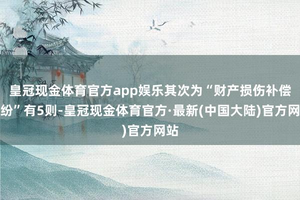 皇冠现金体育官方app娱乐其次为“财产损伤补偿纠纷”有5则-皇冠现金体育官方·最新(中国大陆)官方网站