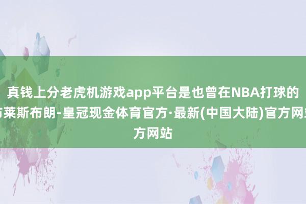 真钱上分老虎机游戏app平台是也曾在NBA打球的布莱斯布朗-皇冠现金体育官方·最新(中国大陆)官方网站