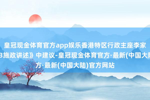 皇冠现金体育官方app娱乐香港特区行政主座李家超在《2023施政讲述》中建议-皇冠现金体育官方·最新(中国大陆)官方网站