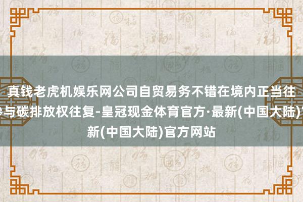 真钱老虎机娱乐网公司自贸易务不错在境内正当往复所在参与碳排放权往复-皇冠现金体育官方·最新(中国大陆)官方网站