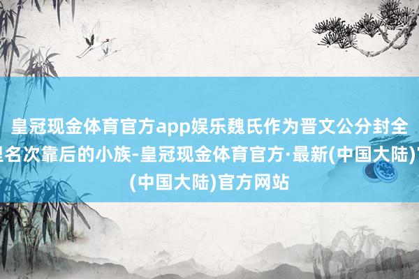 皇冠现金体育官方app娱乐魏氏作为晋文公分封全军六卿里名次靠后的小族-皇冠现金体育官方·最新(中国大陆)官方网站