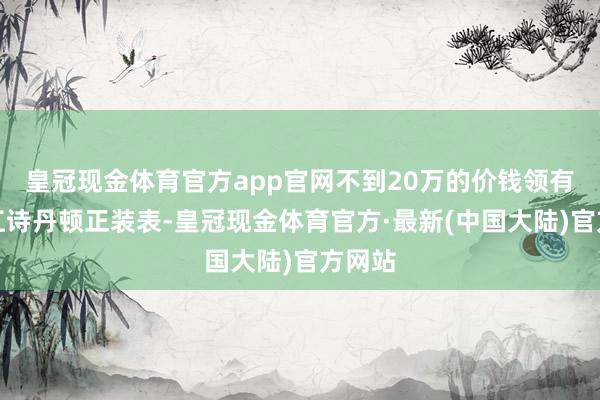 皇冠现金体育官方app官网不到20万的价钱领有一款江诗丹顿正装表-皇冠现金体育官方·最新(中国大陆)官方网站