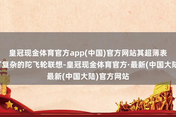 皇冠现金体育官方app(中国)官方网站其超薄表壳内蕴含了复杂的陀飞轮联想-皇冠现金体育官方·最新(中国大陆)官方网站