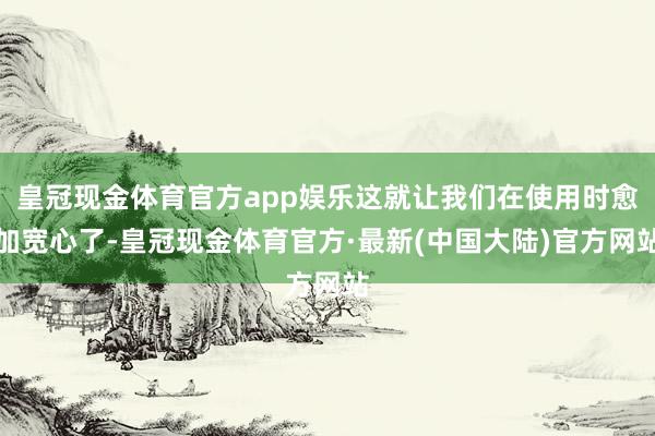 皇冠现金体育官方app娱乐这就让我们在使用时愈加宽心了-皇冠现金体育官方·最新(中国大陆)官方网站