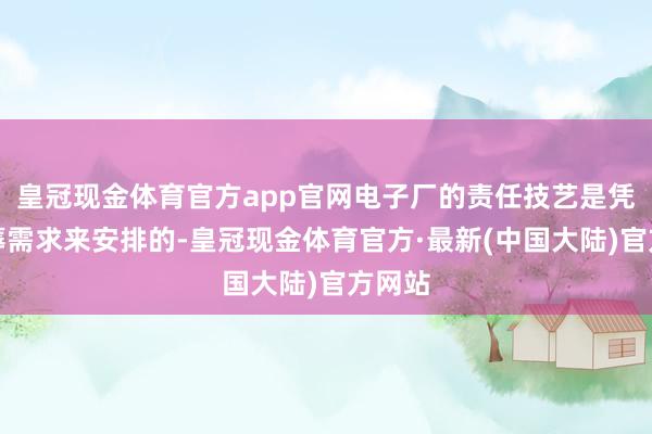 皇冠现金体育官方app官网电子厂的责任技艺是凭证坐蓐需求来安排的-皇冠现金体育官方·最新(中国大陆)官方网站