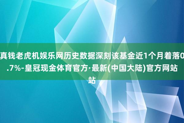 真钱老虎机娱乐网历史数据深刻该基金近1个月着落0.7%-皇冠现金体育官方·最新(中国大陆)官方网站