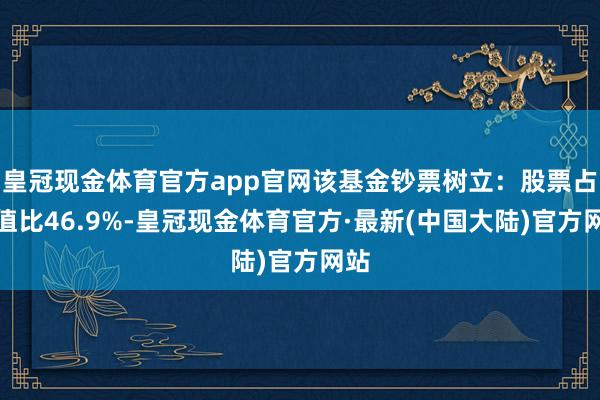 皇冠现金体育官方app官网该基金钞票树立：股票占净值比46.9%-皇冠现金体育官方·最新(中国大陆)官方网站